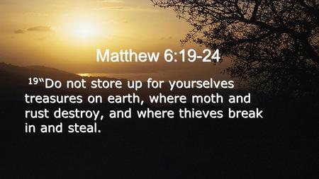Matthew 6:19-24 19 “Do not store up for yourselves treasures on earth, where moth and rust destroy, and where thieves break in and steal.