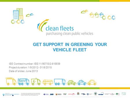 GET SUPPORT IN GREENING YOUR VEHICLE FLEET IEE Contract number: IEE/11/907/SI2.615939 Project duration: 1/9/2012 - 31/8/2015 Date of slides: June 2013.