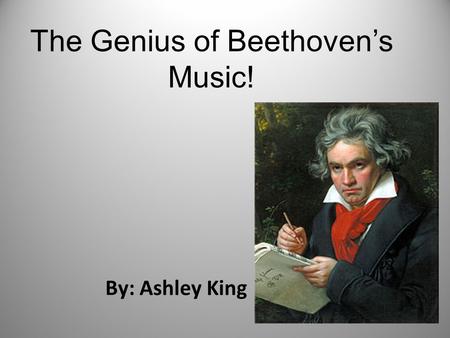 The Genius of Beethoven’s Music! By: Ashley King.