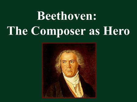 Beethoven: The Composer as Hero. Beethoven Changes How We Think about Music.