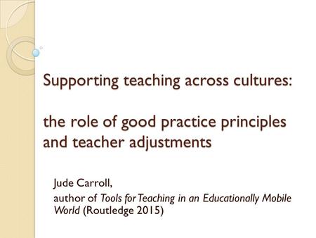 Jude Carroll, author of Tools for Teaching in an Educationally Mobile World (Routledge 2015) Supporting teaching across cultures: the role of good practice.