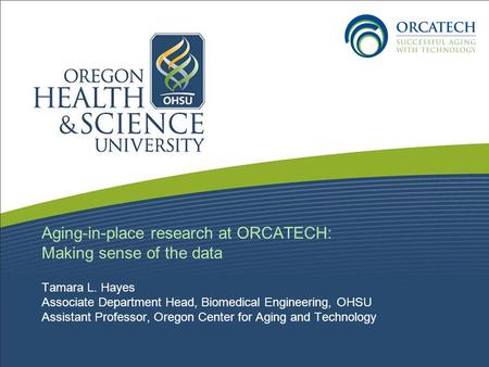Aging-in-place research at ORCATECH: Making sense of the data Tamara L. Hayes Associate Department Head, Biomedical Engineering, OHSU Assistant Professor,