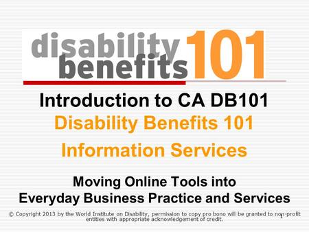 Introduction to CA DB101 Disability Benefits 101 Information Services Moving Online Tools into Everyday Business Practice and Services © Copyright 2013.