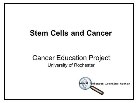 Stem Cells and Cancer Cancer Education Project University of Rochester.