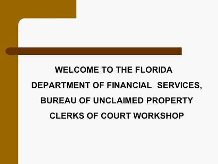 WELCOME TO THE FLORIDA DEPARTMENT OF FINANCIAL SERVICES, BUREAU OF UNCLAIMED PROPERTY CLERKS OF COURT WORKSHOP.
