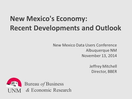 New Mexico's Economy: Recent Developments and Outlook New Mexico Data Users Conference Albuquerque NM November 13, 2014 Jeffrey Mitchell Director, BBER.