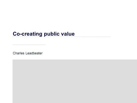 Co-creating public value Charles Leadbeater. Co-creating Public Value Lessons from client journeys  Everyone’s life is different in complex ways  When.