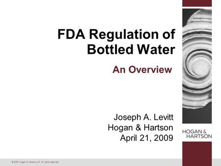 © 2009 Hogan & Hartson LLP. All rights reserved. Joseph A. Levitt Hogan & Hartson April 21, 2009 FDA Regulation of Bottled Water An Overview.