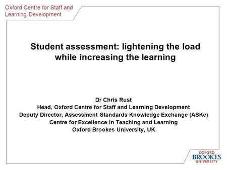 Oxford Centre for Staff and Learning Development Student assessment: lightening the load while increasing the learning Dr Chris Rust Head, Oxford Centre.