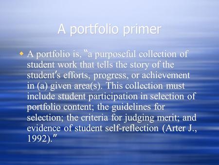 A portfolio primer  A portfolio is, “ a purposeful collection of student work that tells the story of the student ’ s efforts, progress, or achievement.