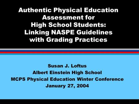 Authentic Physical Education Assessment for High School Students: Linking NASPE Guidelines with Grading Practices Susan J. Loftus Albert Einstein High.
