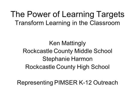The Power of Learning Targets Transform Learning in the Classroom Ken Mattingly Rockcastle County Middle School Stephanie Harmon Rockcastle County High.