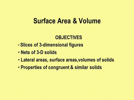 Surface Area & Volume OBJECTIVES Slices of 3-dimensional figures Nets of 3-D solids Lateral areas, surface areas,volumes of solids Properties of congruent.