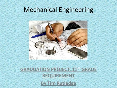 Mechanical Engineering GRADUATION PROJECT: 11 th GRADE REQUIREMENT By Tim Rutledge.