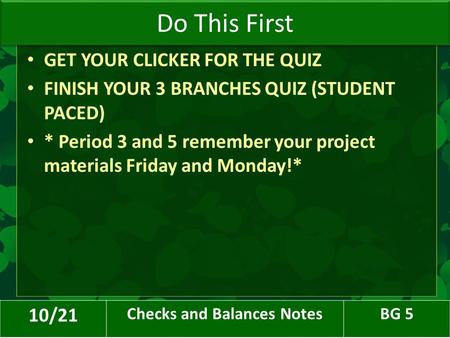 GET YOUR CLICKER FOR THE QUIZ FINISH YOUR 3 BRANCHES QUIZ (STUDENT PACED) * Period 3 and 5 remember your project materials Friday and Monday!* Do This.