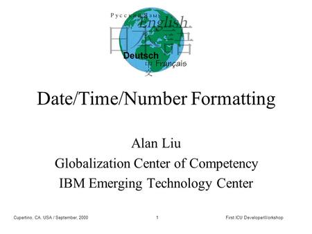 Cupertino, CA, USA / September, 2000First ICU DeveloperWorkshop1 Date/Time/Number Formatting Alan Liu Globalization Center of Competency IBM Emerging Technology.