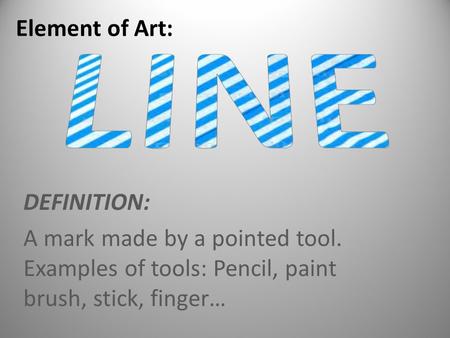 DEFINITION: A mark made by a pointed tool. Examples of tools: Pencil, paint brush, stick, finger… Element of Art: