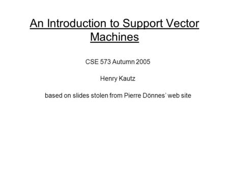 An Introduction to Support Vector Machines CSE 573 Autumn 2005 Henry Kautz based on slides stolen from Pierre Dönnes’ web site.