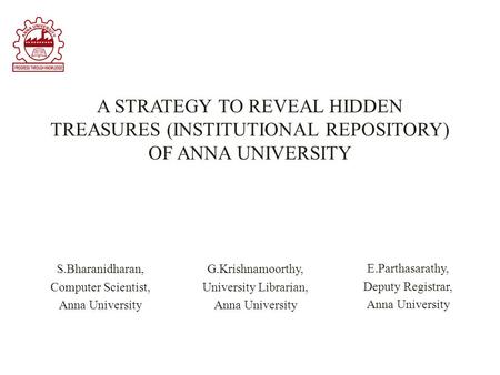 A STRATEGY TO REVEAL HIDDEN TREASURES (INSTITUTIONAL REPOSITORY) OF ANNA UNIVERSITY G.Krishnamoorthy, University Librarian, Anna University S.Bharanidharan,