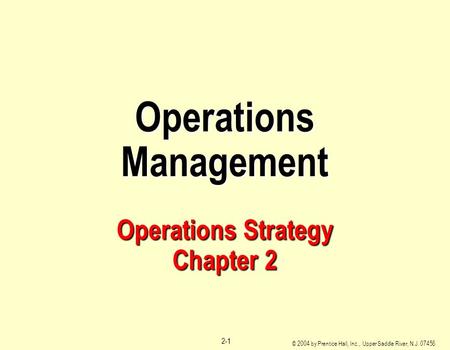 © 2004 by Prentice Hall, Inc., Upper Saddle River, N.J. 07458 2-1 Operations Management Operations Strategy Chapter 2.