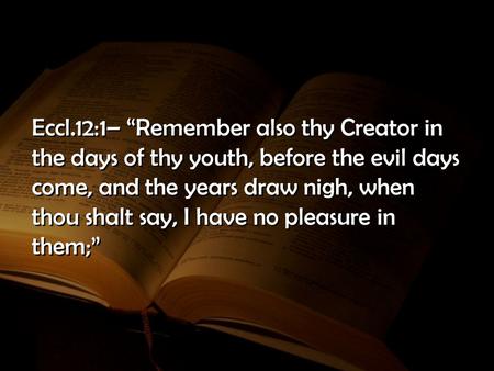 Eccl.12:1– “Remember also thy Creator in the days of thy youth, before the evil days come, and the years draw nigh, when thou shalt say, I have no pleasure.
