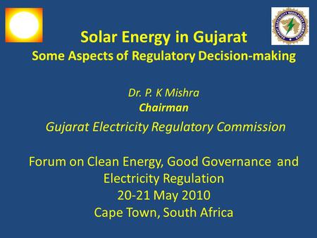 Solar Energy in Gujarat Some Aspects of Regulatory Decision-making Dr. P. K Mishra Chairman Gujarat Electricity Regulatory Commission Forum on Clean Energy,
