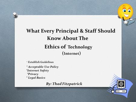 What Every Principal & Staff Should Know About The Ethics of Technology ( Internet ) * Establish Guidelines * Acceptable Use Policy *Internet Safety *Privacy.