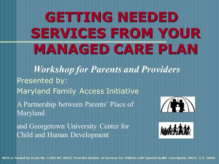 GETTING NEEDED SERVICES FROM YOUR MANAGED CARE PLAN Workshop for Parents and Providers A Partnership between Parents’ Place of Maryland and Georgetown.