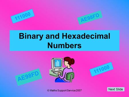 © Maths Support Service 2007 Binary and Hexadecimal Numbers Next Slide 111000 AE98FD 111000 AE98FD.