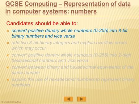 © GCSE Computing Candidates should be able to:  convert positive denary whole numbers (0-255) into 8-bit binary numbers and vice versa  add two 8-bit.
