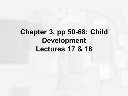 Chapter 3, pp 50-68: Child Development Lectures 17 & 18.