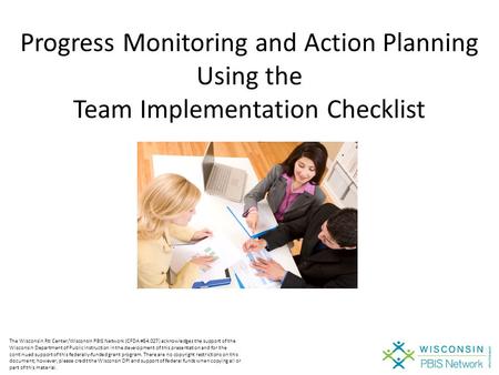 Progress Monitoring and Action Planning Using the Team Implementation Checklist The Wisconsin RtI Center/Wisconsin PBIS Network (CFDA #84.027) acknowledges.