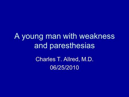 A young man with weakness and paresthesias Charles T. Allred, M.D. 06/25/2010.