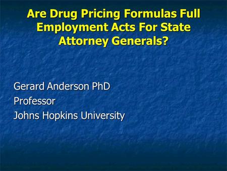 Are Drug Pricing Formulas Full Employment Acts For State Attorney Generals? Gerard Anderson PhD Professor Johns Hopkins University.