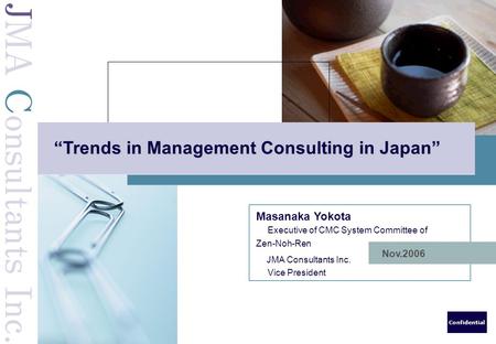 Confidential Nov.2006 “Trends in Management Consulting in Japan” Masanaka Yokota Executive of CMC System Committee of Zen-Noh-Ren JMA Consultants Inc.