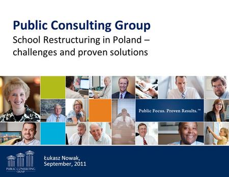 Public Consulting Group School Restructuring in Poland – challenges and proven solutions Łukasz Nowak, September, 2011.