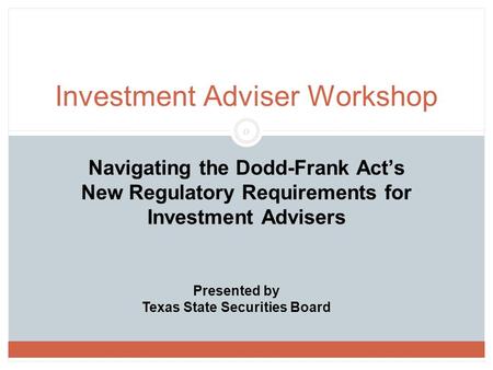 0 Navigating the Dodd-Frank Act’s New Regulatory Requirements for Investment Advisers Investment Adviser Workshop Presented by Texas State Securities Board.