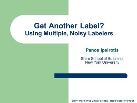 Get Another Label? Using Multiple, Noisy Labelers Joint work with Victor Sheng and Foster Provost Panos Ipeirotis Stern School of Business New York University.