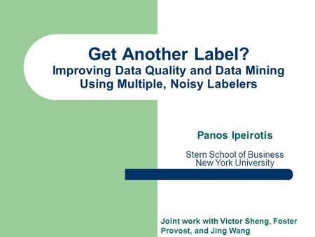 Get Another Label? Improving Data Quality and Data Mining Using Multiple, Noisy Labelers Panos Ipeirotis Stern School of Business New York University Joint.