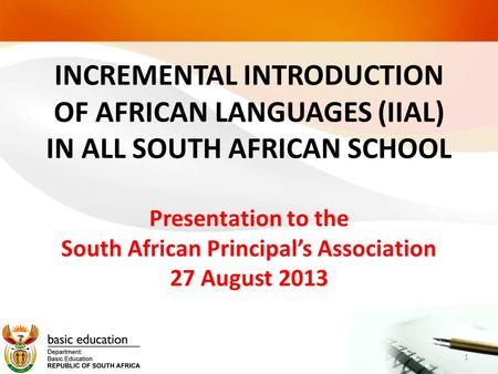 INCREMENTAL INTRODUCTION OF AFRICAN LANGUAGES (IIAL) IN ALL SOUTH AFRICAN SCHOOL Presentation to the South African Principal’s Association 27 August.