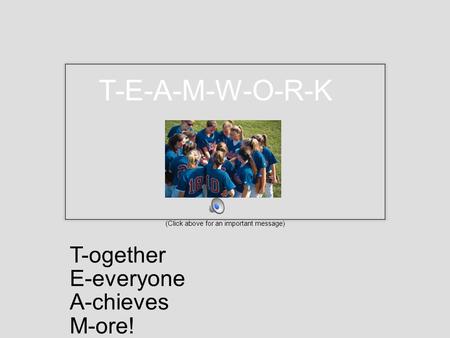 T-E-A-M-W-O-R-K (Click above for an important message) T-ogether E-everyone A-chieves M-ore!