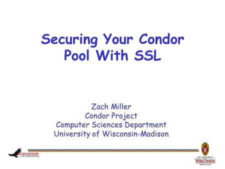 Zach Miller Condor Project Computer Sciences Department University of Wisconsin-Madison Securing Your Condor Pool With SSL.