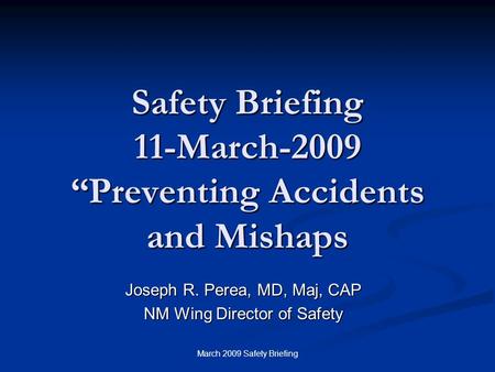 March 2009 Safety Briefing Safety Briefing 11-March-2009 “Preventing Accidents and Mishaps Joseph R. Perea, MD, Maj, CAP NM Wing Director of Safety.