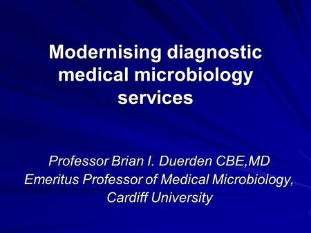 Modernising diagnostic medical microbiology services Professor Brian I. Duerden CBE,MD Emeritus Professor of Medical Microbiology, Cardiff University.