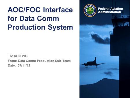 Federal Aviation Administration AOC/FOC Interface for Data Comm Production System To: AOC WG From: Data Comm Production Sub-Team Date: 07/11/12.