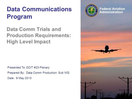 Federal Aviation Administration Data Communications Program Data Comm Trials and Production Requirements: High Level Impact Presented To: DCIT #23 Plenary.