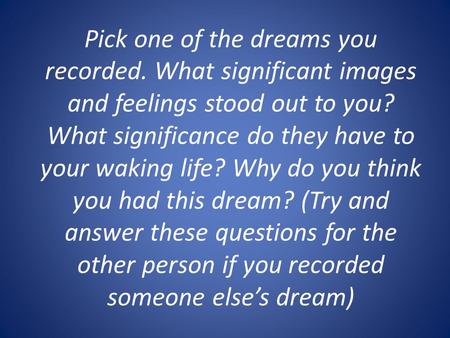 Pick one of the dreams you recorded. What significant images and feelings stood out to you? What significance do they have to your waking life? Why do.