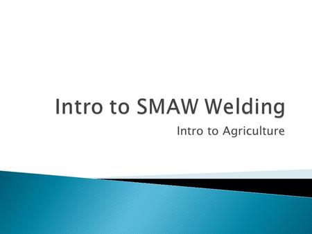 Intro to SMAW Welding Intro to Agriculture.
