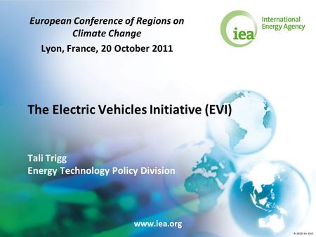 © OECD/IEA 2010 The Electric Vehicles Initiative (EVI) Tali Trigg Energy Technology Policy Division European Conference of Regions on Climate Change Lyon,