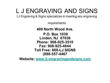 L J ENGRAVING AND SIGNS LJ Engraving & Signs specializes in meeting any engraving requirements 409 North Wood Ave. P.O. Box 1039 Linden, NJ 07036 Phone: